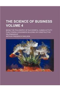 The Science of Business; Being the Philosophy of Successful Human Activity Functioning in Business Building or Constructive Salesmanship Volume 4