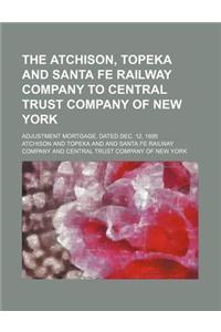 The Atchison, Topeka and Santa Fe Railway Company to Central Trust Company of New York; Adjustment Mortgage. Dated Dec. 12, 1895