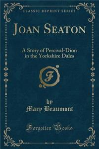 Joan Seaton: A Story of Percival-Dion in the Yorkshire Dales (Classic Reprint)