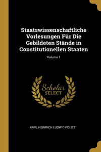 Staatswissenschaftliche Vorlesungen Für Die Gebildeten Stände in Constitutionellen Staaten; Volume 1