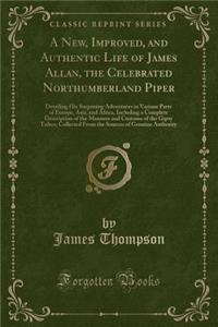 A New, Improved, and Authentic Life of James Allan, the Celebrated Northumberland Piper: Detailing His Surprising Adventures in Various Parts of Europe, Asia, and Africa, Including a Complete Description of the Manners and Customs of the Gipsy Trib