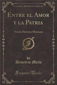 Entre El Amor Y La Patria: Novela HistÃ³rica Mexicana (Classic Reprint)
