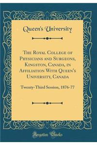 The Royal College of Physicians and Surgeons, Kingston, Canada, in Affiliation With Queen's University, Canada: Twenty-Third Session, 1876-77 (Classic Reprint)