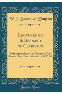 Lectures on S. Bernard of Clairvaux: With Appendix on the Doctrine of the Immaculate Conception of the B. V. M (Classic Reprint)