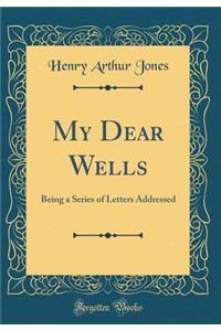 My Dear Wells: Being a Series of Letters Addressed (Classic Reprint)