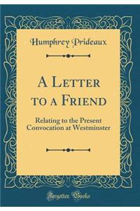 A Letter to a Friend: Relating to the Present Convocation at Westminster (Classic Reprint)