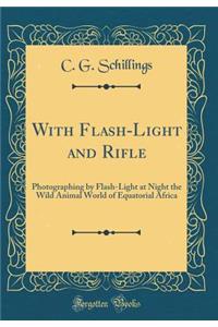 With Flash-Light and Rifle: Photographing by Flash-Light at Night the Wild Animal World of Equatorial Africa (Classic Reprint)