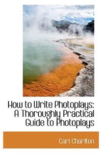 How to Write Photoplays: A Thoroughly Practical Guide to Photoplays