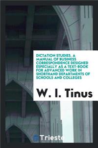 Dictation Studies. a Manual of Business Correspondence Designed Especially as a Text-Book for Advanced Work in Shorthand Departments of Schools and Colleges ..