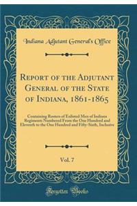 Report of the Adjutant General of the State of Indiana, 1861-1865, Vol. 7: Containing Rosters of Enlisted Men of Indiana Regiments Numbered From the One Hundred and Eleventh to the One Hundred and Fifty-Sixth, Inclusive (Classic Reprint)