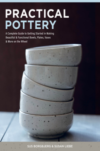 Practical Pottery: A Complete Guide to Getting Started in Making Beautiful & Functional Bowls, Plates, Vases & More on the Wheel