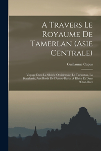 A travers le royaume de Tamerlan (Asie centrale); voyage dans la Sibérie occidentale, le Turkestan, la Boukharie, aux bords de l'Amou-Daria, à Khiva et dans l'Oust-Ourt