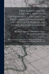 Fray Bartolomé De Lascasas; Disputa Ó Controversia Con Ginés De Supúlveda Contendiendo Acerca La Licitud De Las Conquistas De Las Indias