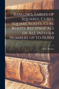 Barlow's Tables of Squares, Cubes, Square Roots, Cube Roots, Reciprocals of all Integer Numbers up to 10,000