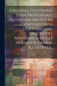 Iohannis Gottfried Zinn Professoris Quondam Medici in Vniversitatis Goettingensi Descriptio Anatomica Oculi Humani Iconibus Illustrata,