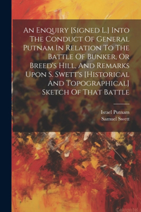 Enquiry [signed L.] Into The Conduct Of General Putnam In Relation To The Battle Of Bunker, Or Breed's Hill, And Remarks Upon S. Swett's [historical And Topographical] Sketch Of That Battle