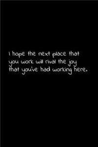 I hope the next place that you work will rival the joy that you've had working here.