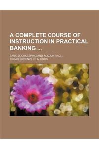 A Complete Course of Instruction in Practical Banking; Bank Bookkeeping and Accounting ...