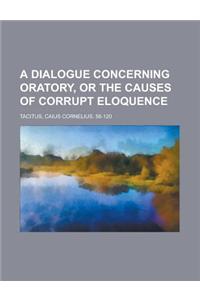 A Dialogue Concerning Oratory, or the Causes of Corrupt Eloquence