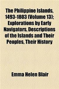 The Philippine Islands, 1493-1803 Volume 13; Explorations by Early Navigators, Descriptions of the Islands and Their Peoples, Their History and Record