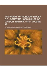 The Works of Nicholas Ridley, D.D., Sometime Lord Bishop of London, Martyr, 1555 (Volume 39)