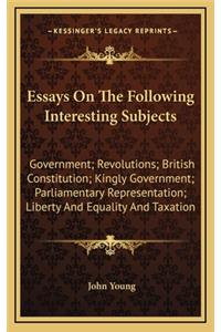 Essays on the Following Interesting Subjects: Government; Revolutions; British Constitution; Kingly Government; Parliamentary Representation; Liberty and Equality and Taxation