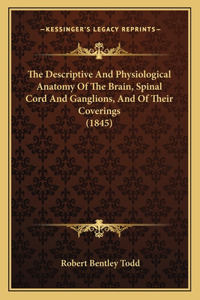 The Descriptive And Physiological Anatomy Of The Brain, Spinal Cord And Ganglions, And Of Their Coverings (1845)