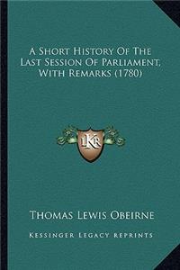 A Short History Of The Last Session Of Parliament, With Remarks (1780)