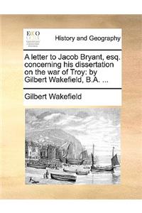 A letter to Jacob Bryant, esq. concerning his dissertation on the war of Troy