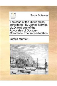 The Case of the Dutch Ships, Considered. by James Marriot, LL.D. and One of the Advocates of Doctors-Commons. the Second Edition.