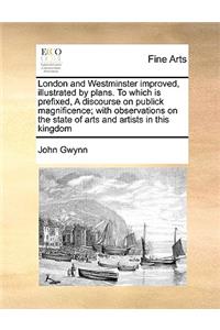 London and Westminster Improved, Illustrated by Plans. to Which Is Prefixed, a Discourse on Publick Magnificence; With Observations on the State of Arts and Artists in This Kingdom