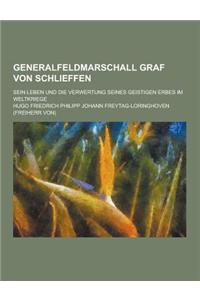 Generalfeldmarschall Graf Von Schlieffen; Sein Leben Und Die Verwertung Seines Geistigen Erbes Im Weltkriege