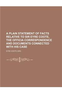 A Plain Statement of Facts Relative to Sir Eyre Coote, the Officia Correspondence and Documents Connected with His Case