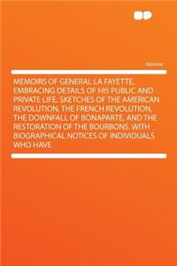 Memoirs of General La Fayette, Embracing Details of His Public and Private Life, Sketches of the American Revolution, the French Revolution, the Downfall of Bonaparte, and the Restoration of the Bourbons. with Biographical Notices of Individuals Wh