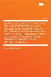 Slavery, as Recognized in the Mosaic Civil Law, Recognized Also, and Allowed, in the Abrahamic, Mosaic and Christian Church. Being One of a Series of Sabbath Evening Discourses on the Laws of Moses. with Notes from Orthodox British, and Continental