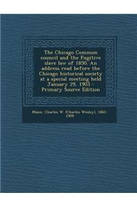 The Chicago Common Council and the Fugitive Slave Law of 1850. an Address Read Before the Chicago Historical Society at a Special Meeting Held January