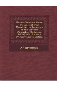 Missale Drummondiense. the Ancient Irish Missal, in the Possession of the Baroness Willoughby de Eresby, Ed. by G.H. Forbes - Primary Source Edition