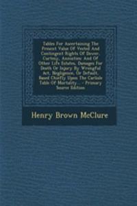 Tables for Ascertaining the Present Value of Vested and Contingent Rights of Dower, Curtesy, Annuities: And of Other Life Estates, Damages for Death or Injury by Wrongful ACT, Negligence, or Default, Based Chiefly Upon the Carlisle Table of Mortali