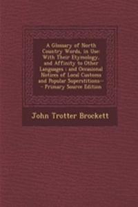 A Glossary of North Country Words, in Use: With Their Etymology, and Affinity to Other Languages; And Occasional Notices of Local Customs and Popular