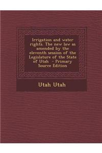 Irrigation and Water Rights. the New Law as Amended by the Eleventh Session of the Legislature of the State of Utah