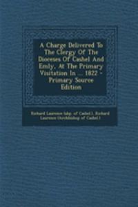 A Charge Delivered to the Clergy of the Dioceses of Cashel and Emly, at the Primary Visitation in ... 1822 - Primary Source Edition