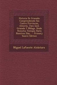 Historia De Granada: Comprendiendo Sus Cuatro Provincias, Almería, Jaen [sic], Granada Y Málaga, Desde Remotos Tiempos Hasta Nuestros Días...