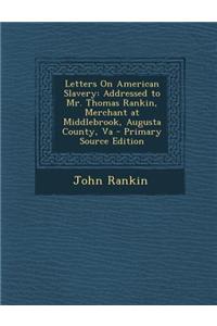 Letters on American Slavery: Addressed to Mr. Thomas Rankin, Merchant at Middlebrook, Augusta County, Va - Primary Source Edition