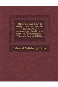 Minerals, and How to Study Them. a Book for Beginners in Mineralogy. with More Than 300 Illustrations - Primary Source Edition