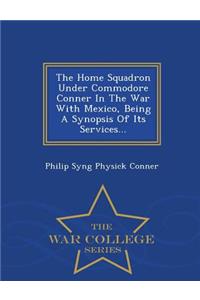 The Home Squadron Under Commodore Conner in the War with Mexico, Being a Synopsis of Its Services... - War College Series