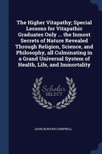 Higher Vitapathy; Special Lessons for Vitapathic Graduates Only ... the Inmost Secrets of Nature Revealed Through Religion, Science, and Philosophy, all Culminating in a Grand Universal System of Health, Life, and Immortality