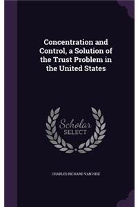 Concentration and Control, a Solution of the Trust Problem in the United States