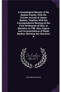 A Genealogical Memoir of the Backus Family, With the Private Journal of James Backus, Together With his Correspondence Bearing on the First Settlement of Ohio, at Marietta, in 1788. Also, Papers and Correspondence of Elijah Backus, Showing the Char