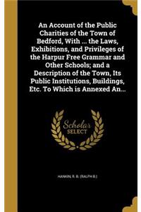 Account of the Public Charities of the Town of Bedford, With ... the Laws, Exhibitions, and Privileges of the Harpur Free Grammar and Other Schools; and a Description of the Town, Its Public Institutions, Buildings, Etc. To Which is Annexed An...