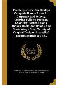 Carpenter's New Guide; a Complete Book of Lines for Carpentry and Joinery, Treating Fully on Practical Geometry, Soffits, Groins, Niches, Roofs, and Domes, and Containing a Great Variety of Original Designs. Also a Full Exemplification of The...